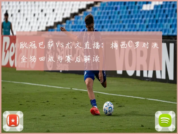 欧冠巴萨vs尤文直播：梅西C罗对决全场回放与赛后解读