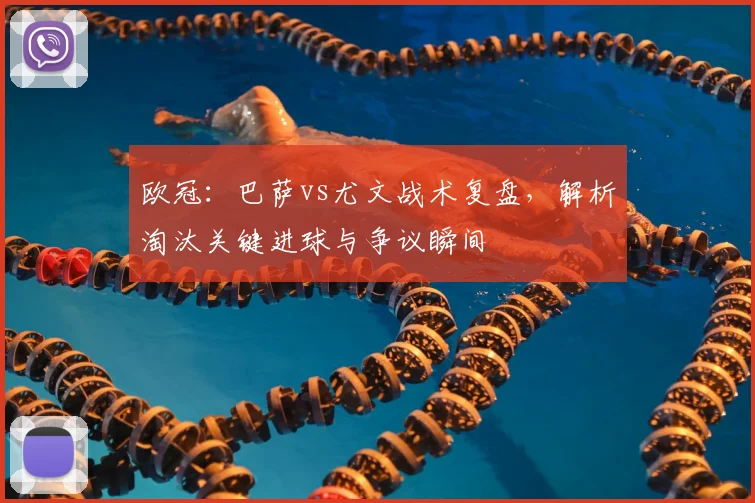 欧冠：巴萨vs尤文战术复盘，解析淘汰关键进球与争议瞬间