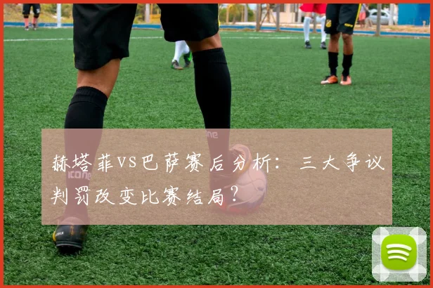 赫塔菲vs巴萨赛后分析：三大争议判罚改变比赛结局？