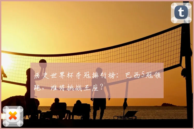 历史世界杯夺冠排行榜：巴西5冠领跑，谁将挑战王座？