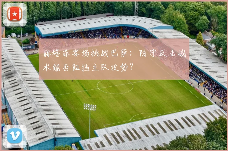 赫塔菲客场挑战巴萨：防守反击战术能否阻挡主队攻势？