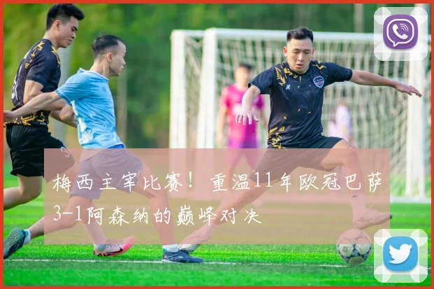 梅西主宰比赛！重温11年欧冠巴萨3-1阿森纳的巅峰对决