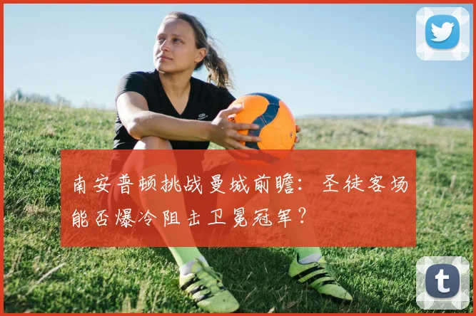 南安普顿挑战曼城前瞻:圣徒客场能否爆冷阻击卫冕冠军?