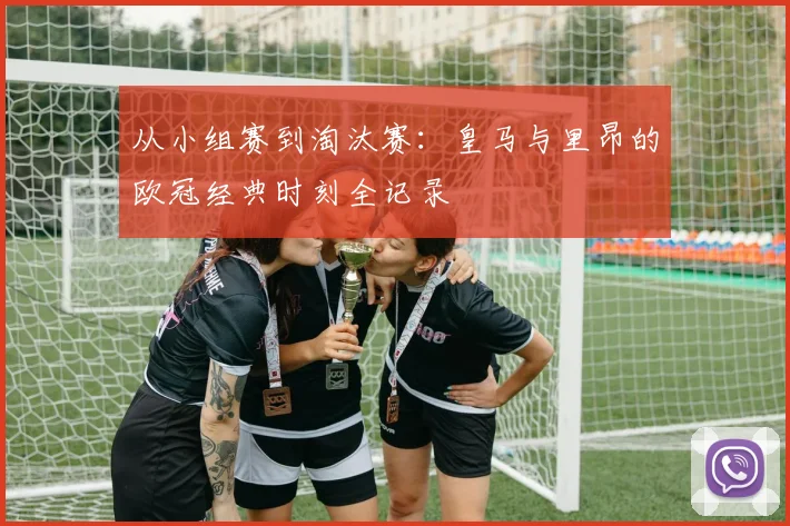 从小组赛到淘汰赛：皇马与里昂的欧冠经典时刻全记录