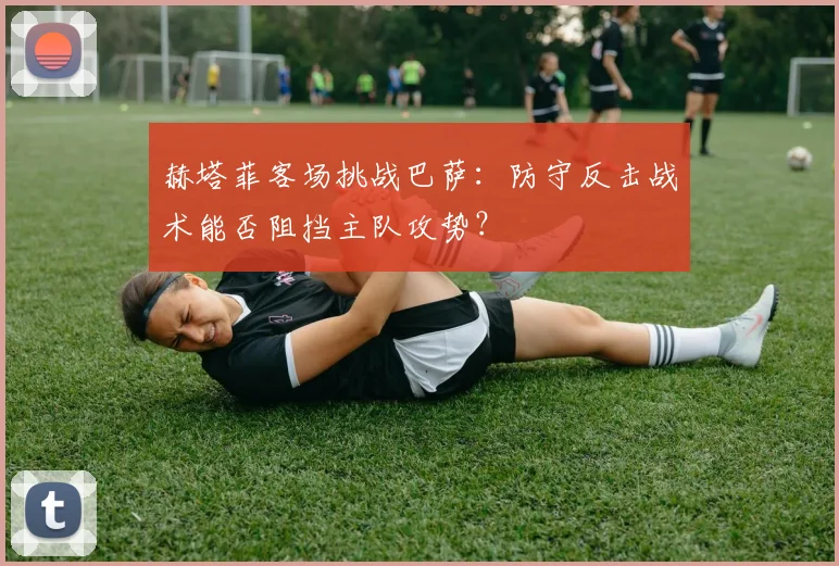 赫塔菲客场挑战巴萨：防守反击战术能否阻挡主队攻势？