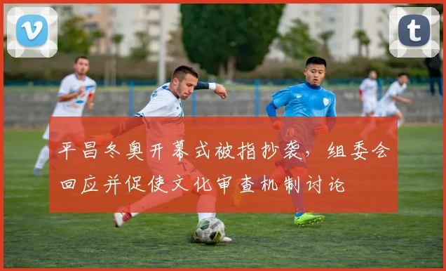 平昌冬奥开幕式被指抄袭，组委会回应并促使文化审查机制讨论