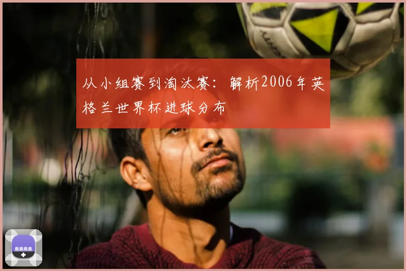 从小组赛到淘汰赛：解析2006年英格兰世界杯进球分布