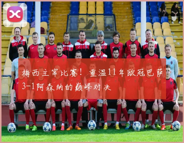 梅西主宰比赛！重温11年欧冠巴萨3-1阿森纳的巅峰对决